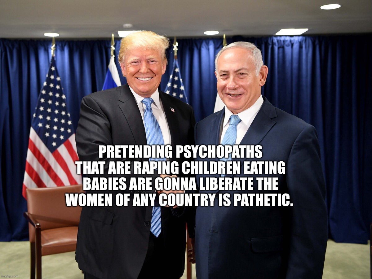 trump-bibi-diderot | Pretending psychopaths that are raping children eating babies are gonna liberate the women of any country is pathetic. | image tagged in trump-bibi-diderot | made w/ Imgflip meme maker