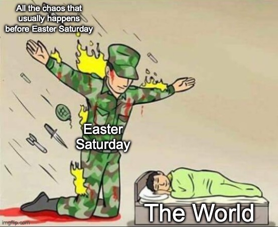 Happy Easter Saturday to those who celebrate Easter! | All the chaos that usually happens before Easter Saturday; Easter Saturday; The World | image tagged in soldier protecting sleeping child | made w/ Imgflip meme maker