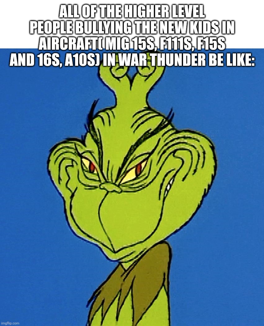 Grinch Smile | All of the higher level people bullying the new kids in aircraft( MiG 15s, F111s, F15s and 16s, A10s) in War Thunder be like: | image tagged in grinch smile | made w/ Imgflip meme maker