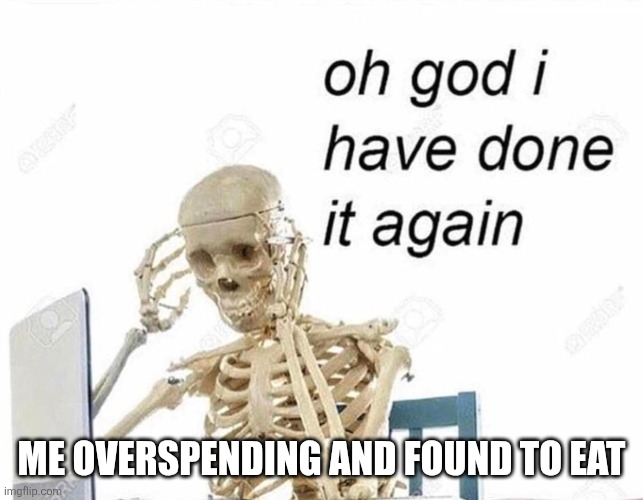 Oh god I have done it again | Me overspending and found to eat | image tagged in oh god i have done it again | made w/ Imgflip meme maker