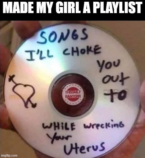 GF's Playlist | Made my girl a playlist | image tagged in sex jokes | made w/ Imgflip meme maker