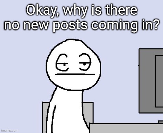 Bored of this crap | Okay, why is there no new posts coming in? | image tagged in bored of this crap | made w/ Imgflip meme maker