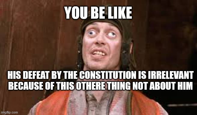 you be like his defeat by the constitution is irrelevant because of this othere thing not about him | made w/ Imgflip meme maker