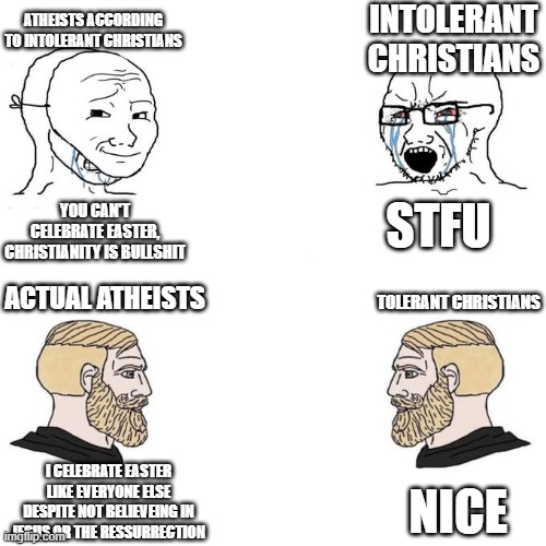 get ready for tomorrow | atheists according to intolerant christians; intolerant christians; stfu; you can't celebrate easter, christianity is bullshit; actual atheists; tolerant christians; i celebrate easter like everyone else despite not believeing in jesus or the ressurrection; nice | image tagged in soyjak vs chad meme template,easter,atheists,christians,holidays | made w/ Imgflip meme maker