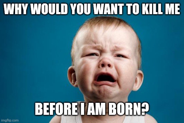 BABY CRYING | Why would you want to kill me; Before I am born? | image tagged in baby crying,memes,pro life | made w/ Imgflip meme maker