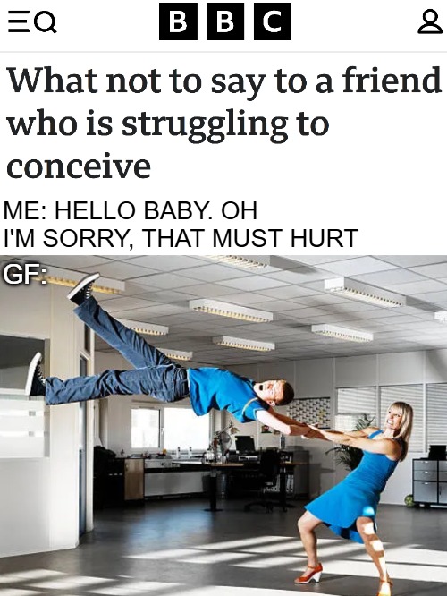 Me: Hello baby. Oh I'm sorry, that must hurt; GF: | image tagged in funny,memes | made w/ Imgflip meme maker