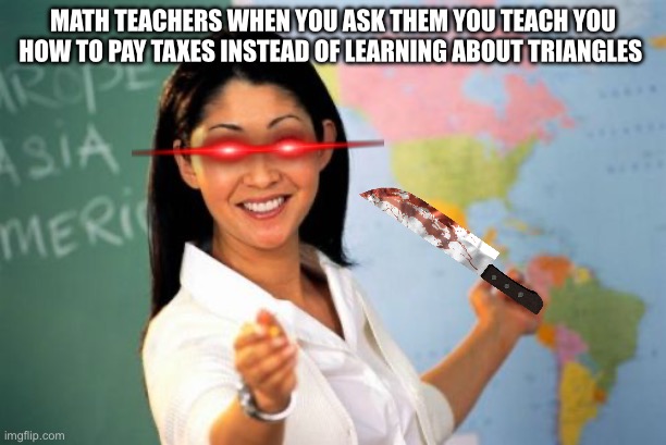 Unhelpful High School Teacher Meme | math teachers when you ask them you teach you how to pay taxes instead of learning about triangles | image tagged in memes,unhelpful high school teacher | made w/ Imgflip meme maker