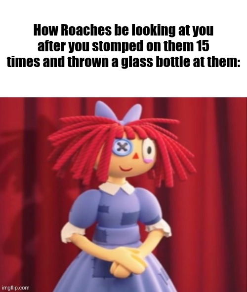 Ragatha Smile Meme | How Roaches be looking at you after you stomped on them 15 times and thrown a glass bottle at them: | image tagged in ragatha smile meme | made w/ Imgflip meme maker