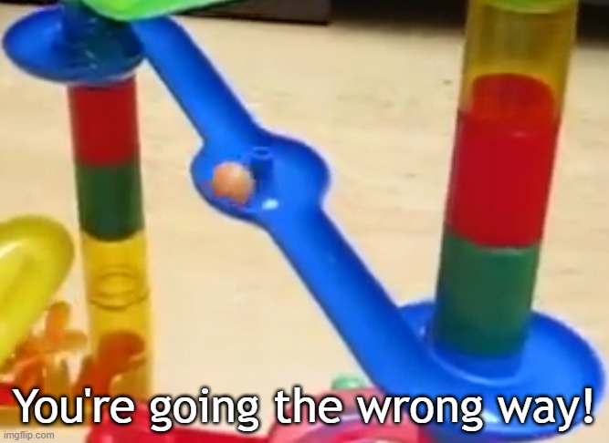 Marbulous fans when they see a marble turn right onto this piece instead of left: | You're going the wrong way! | image tagged in marble run,nostalgia,ha ha tags go brr | made w/ Imgflip meme maker