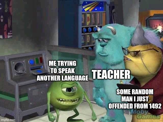 Mike wazowski trying to explain | Teacher; Me trying to speak another language; Some random man I just offended from 1492 | image tagged in mike wazowski trying to explain | made w/ Imgflip meme maker
