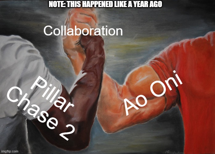 This image has no title. Sorry | Note: This happened like a year ago; Collaboration; Ao Oni; Pillar Chase 2 | image tagged in memes,epic handshake,pillar chase 2 | made w/ Imgflip meme maker