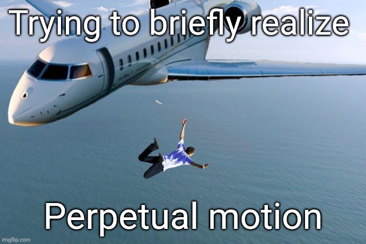 Suddenly, | Trying to briefly realize; Perpetual motion | image tagged in man jumping out of plane | made w/ Imgflip meme maker