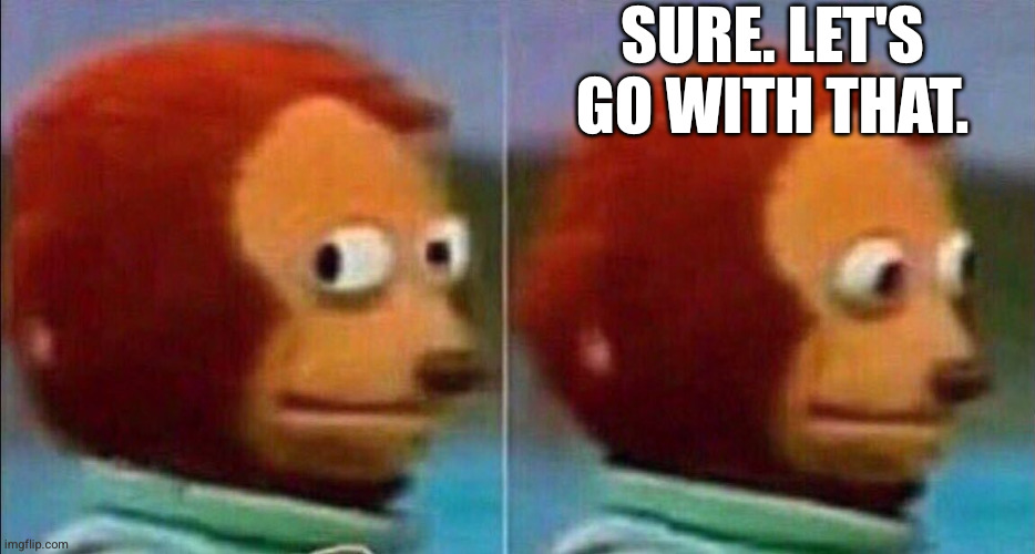 Monkey looking away | Sure. Let's go with that. | image tagged in monkey looking away | made w/ Imgflip meme maker