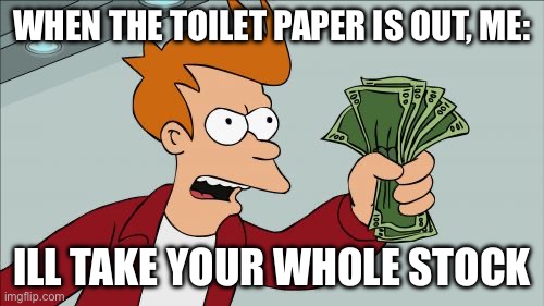 Shut Up And Take My Money Fry Meme | When the toilet paper is out, me:; ILL TAKE YOUR WHOLE STOCK | image tagged in memes,shut up and take my money fry | made w/ Imgflip meme maker
