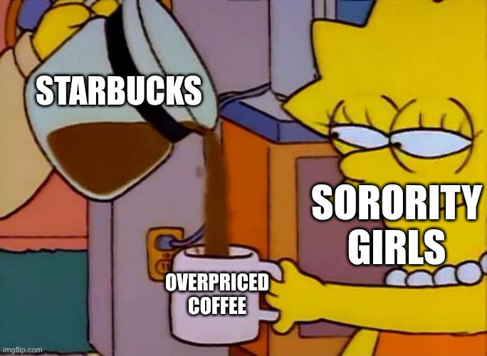 Lisa drinks coffee | Starbucks; Sorority Girls; Overpriced Coffee | image tagged in lisa drinks coffee | made w/ Imgflip meme maker
