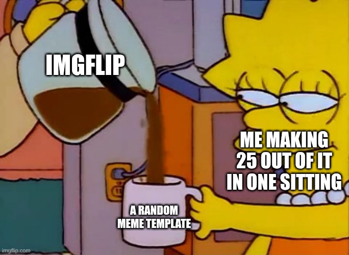 Lisa drinks coffee | Imgflip; Me making 25 out of it in one sitting; A random Meme Template | image tagged in lisa drinks coffee | made w/ Imgflip meme maker