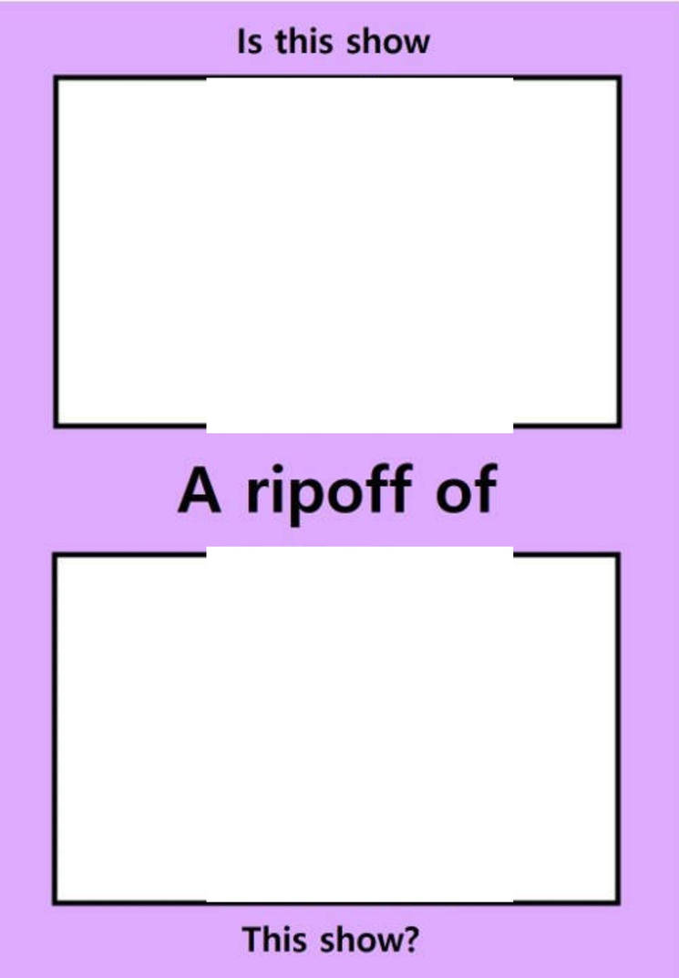 Is this show A ripoff of This show? Blank Meme Template
