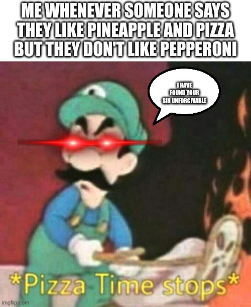 idk | Me whenever someone says they like pineapple and pizza but they don't like pepperoni; I have found your sin unforgivable | image tagged in pizza time stops | made w/ Imgflip meme maker