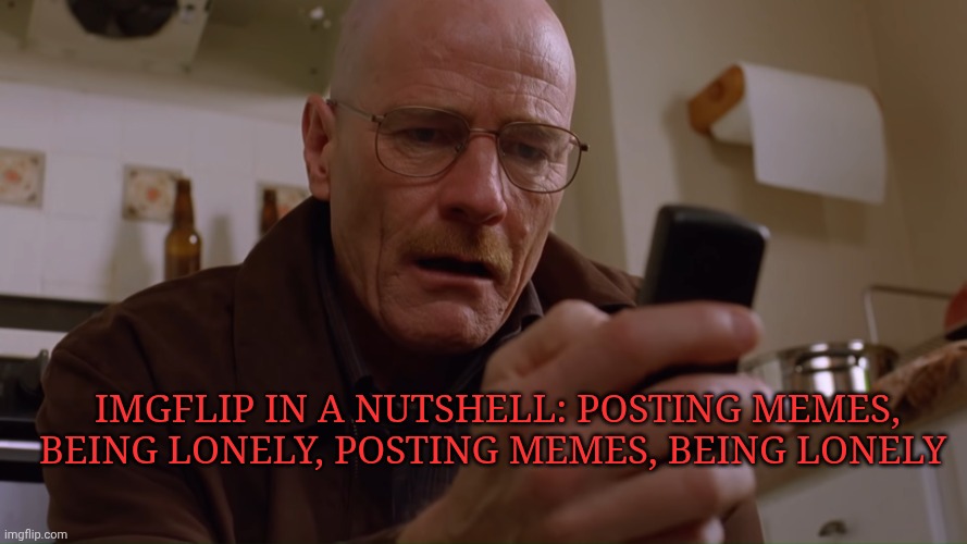 Imgflip in a nutshell | Imgflip in a nutshell: Posting memes, being lonely, posting memes, being lonely | image tagged in walter white on his phone | made w/ Imgflip meme maker