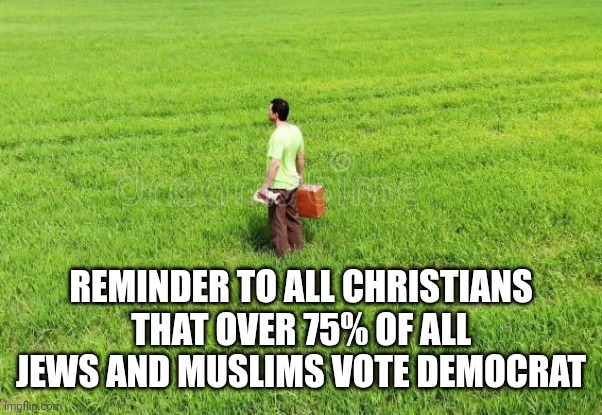 Reminder to all Christians that over 75% of all jews and Muslims vote democrat | image tagged in funny memes | made w/ Imgflip meme maker