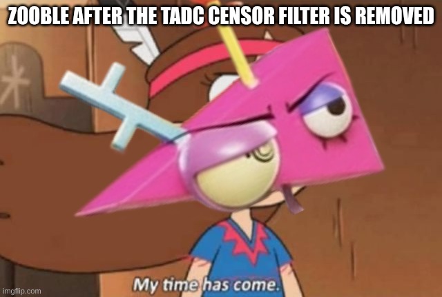 My Time Has Come- Gravity Falls | Zooble after the TADC Censor Filter is removed | image tagged in my time has come- gravity falls | made w/ Imgflip meme maker