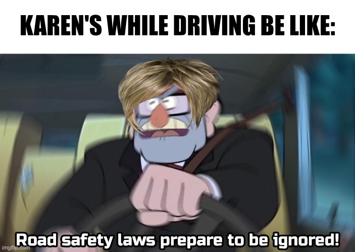 road safety laws prepare to be ignored | Karen's while Driving be like: | image tagged in road safety laws prepare to be ignored | made w/ Imgflip meme maker