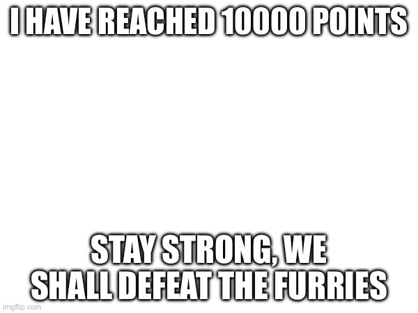 i have reached 10000 points; stay strong, we shall defeat the furries | made w/ Imgflip meme maker