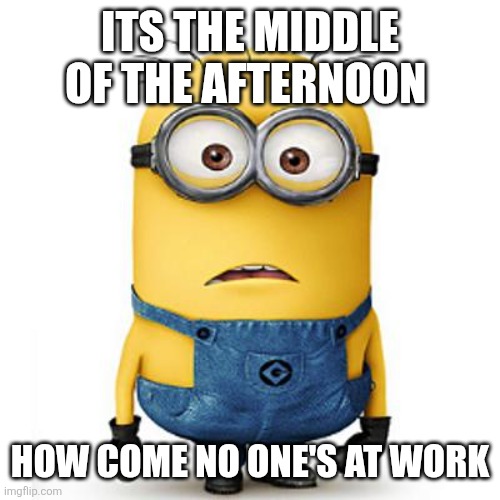 Its the middle of the afternoon How come no one's at work | image tagged in minions | made w/ Imgflip meme maker