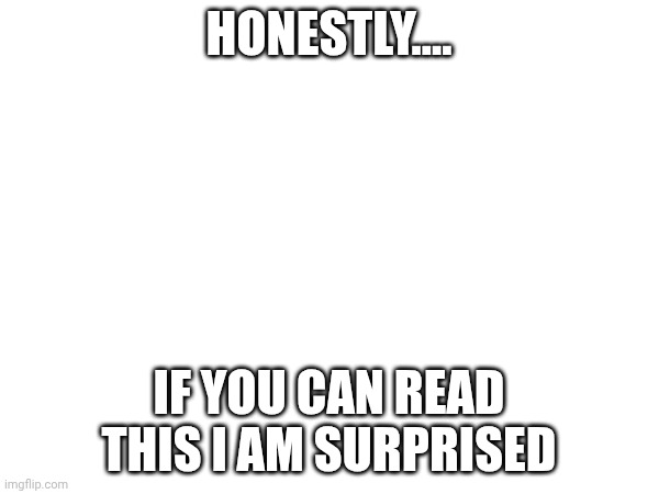 . | Honestly.... If you can read this I am surprised | image tagged in oh wow are you actually reading these tags | made w/ Imgflip meme maker