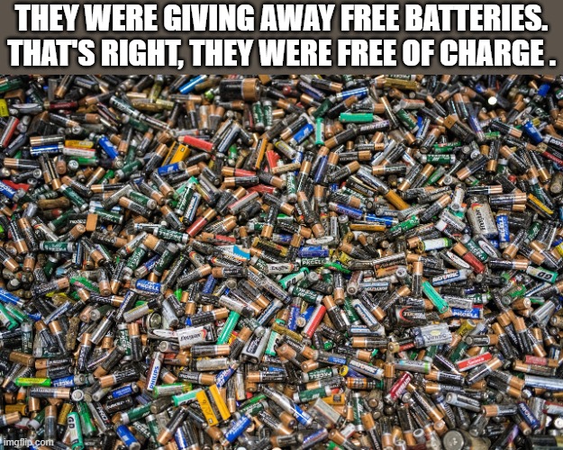 They were giving away free batteries. That's right, they were free of charge !! | They were giving away free batteries. That's right, they were free of charge . | image tagged in funny,humor,batteries,play on words,funny meme | made w/ Imgflip meme maker