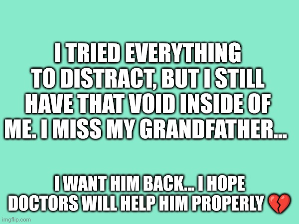 I tried everything to distract, but I still have that void inside of me. I miss my grandfather... I want him back... I hope doctors will help him properly 💔 | made w/ Imgflip meme maker