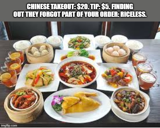 Chinese takeout: $25. Tip: $5. Find out that your order was wrong: Riceless. | Chinese takeout: $20. Tip: $5. Finding out they forgot part of your order: riceless. | image tagged in funny,humor,chinese food,play on words,food,funny meme | made w/ Imgflip meme maker