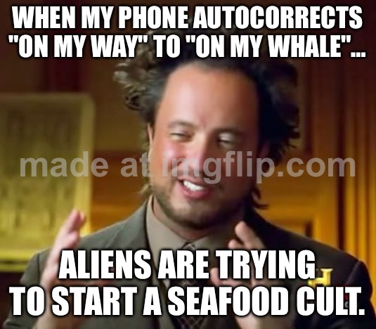 WHEN MY PHONE AUTOCORRECTS "ON MY WAY" TO "ON MY WHALE"…; ALIENS ARE TRYING TO START A SEAFOOD CULT. | WHEN MY PHONE AUTOCORRECTS "ON MY WAY" TO "ON MY WHALE"…; ALIENS ARE TRYING TO START A SEAFOOD CULT. | image tagged in memes,ancient aliens,food,cult,autocorrect,whales | made w/ Imgflip meme maker