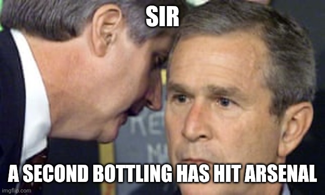 George Bush 9/11 | Sir; A second bottling has hit Arsenal | image tagged in george bush 9/11 | made w/ Imgflip meme maker