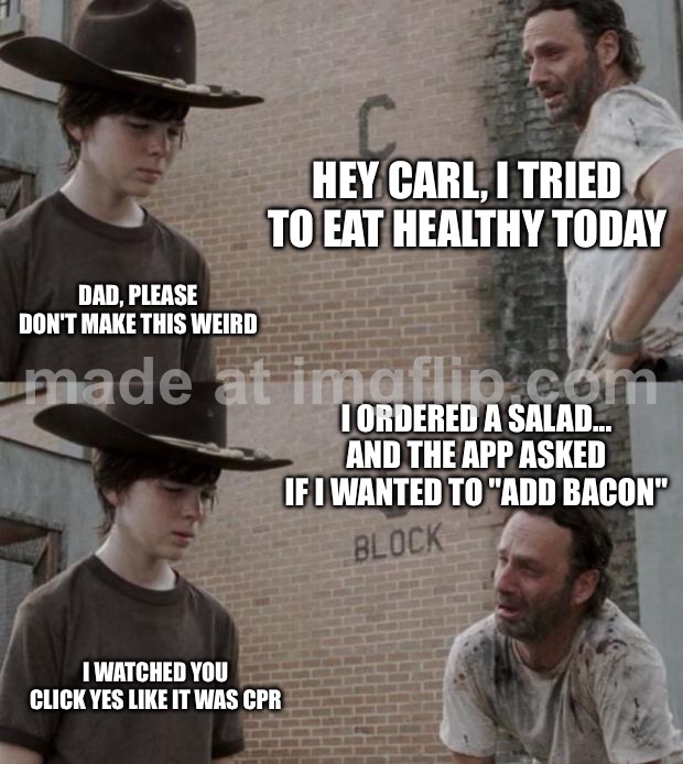 I ORDERED A SALAD... AND THE APP ASKED IF I WANTED TO "ADD BACON" | HEY CARL, I TRIED TO EAT HEALTHY TODAY; DAD, PLEASE DON'T MAKE THIS WEIRD; I ORDERED A SALAD... AND THE APP ASKED IF I WANTED TO "ADD BACON"; I WATCHED YOU CLICK YES LIKE IT WAS CPR | image tagged in memes,rick and carl,eating healthy,food,bacon,salad | made w/ Imgflip meme maker