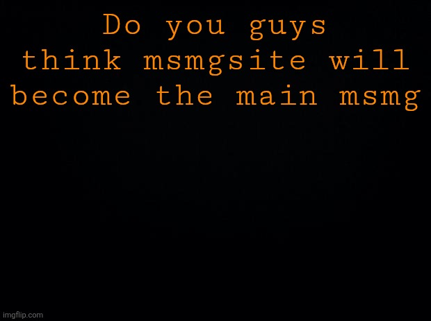Black background | Do you guys think msmgsite will become the main msmg | image tagged in black background | made w/ Imgflip meme maker