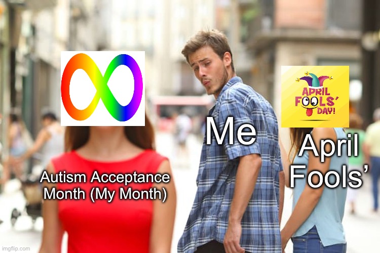 Make that OUR Month? | Me; April Fools’; Autism Acceptance Month (My Month) | image tagged in memes,distracted boyfriend,autism,neurodivergence,autism acceptance month | made w/ Imgflip meme maker