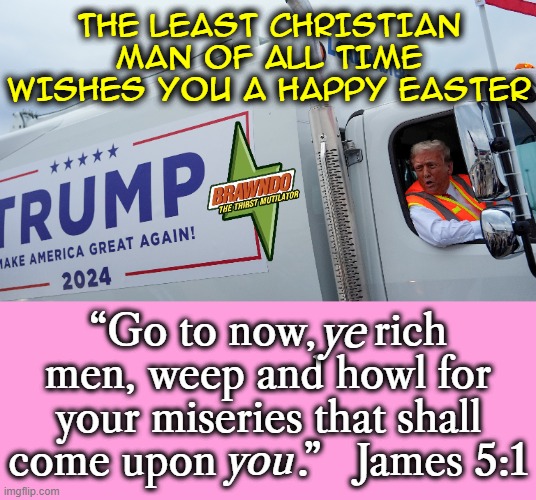 the least Christian man of all time wishes you a happy easter; “Go to now,     rich men, weep and howl for your miseries that shall come upon       .”   James 5:1; ye; you | image tagged in donald trump,rich,christian,bible,happy easter,rich people | made w/ Imgflip meme maker