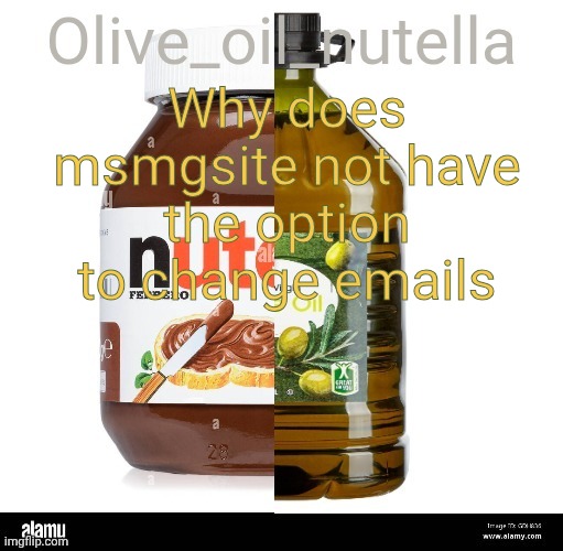 Oil nutellive | Why does msmgsite not have the option to change emails | image tagged in oil nutellive | made w/ Imgflip meme maker