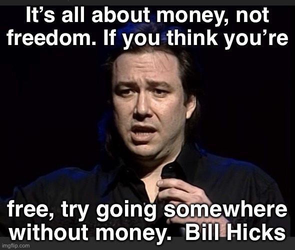 It’s all about money … | It’s all about money, not freedom. If you think you’re; free, try going somewhere without money.  Bill Hicks | image tagged in bill hicks | made w/ Imgflip meme maker