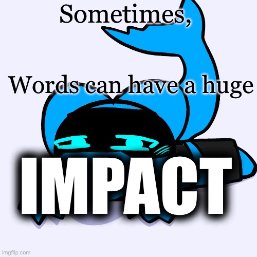 Unfunny pun | Sometimes, Words can have a huge; IMPACT | image tagged in sharky aria temp art by doodleboi as a bday present | made w/ Imgflip meme maker