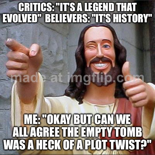 ME: "OKAY BUT CAN WE ALL AGREE THE EMPTY TOMB WAS A HECK OF A PLOT TWIST?" | CRITICS: "IT'S A LEGEND THAT EVOLVED"  BELIEVERS: "IT'S HISTORY"; ME: "OKAY BUT CAN WE ALL AGREE THE EMPTY TOMB WAS A HECK OF A PLOT TWIST?" | image tagged in memes,buddy christ,plot twist,anti-religion,christianity,resurrection | made w/ Imgflip meme maker