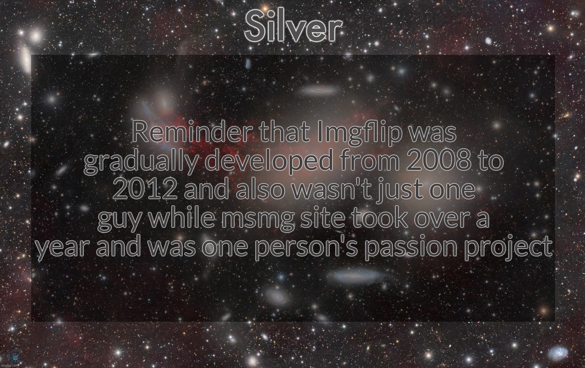 And imgflip was planned to be monetized while msmg site is not | Reminder that Imgflip was gradually developed from 2008 to 2012 and also wasn't just one guy while msmg site took over a year and was one person's passion project | image tagged in silver's galaxy announcement temp | made w/ Imgflip meme maker