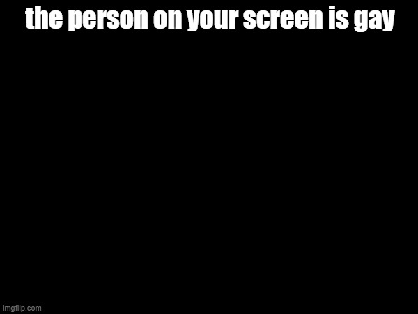 the person on your screen is gay | made w/ Imgflip meme maker