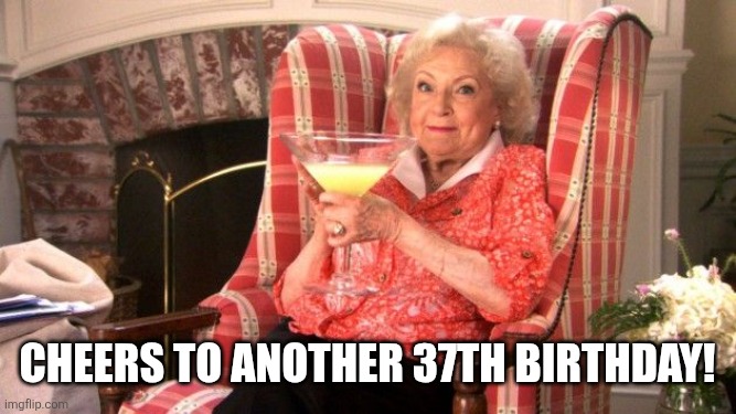 Cheers 37th Birthday | Cheers to another 37th birthday! | image tagged in betty white martini | made w/ Imgflip meme maker