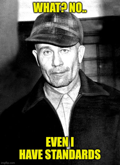 Ed Gein | What? No.. Even I have standards | image tagged in ed gein | made w/ Imgflip meme maker