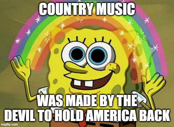 Country Music is a Satanic Genre | Country Music; Was made by the devil to hold America back | image tagged in memes,imagination spongebob | made w/ Imgflip meme maker