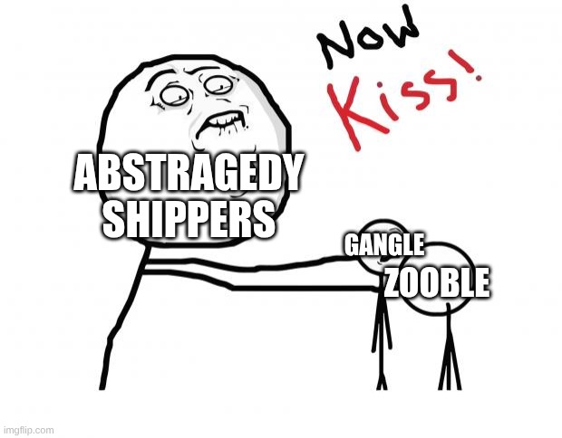now kiss | Abstragedy Shippers; Gangle; Zooble | image tagged in now kiss | made w/ Imgflip meme maker