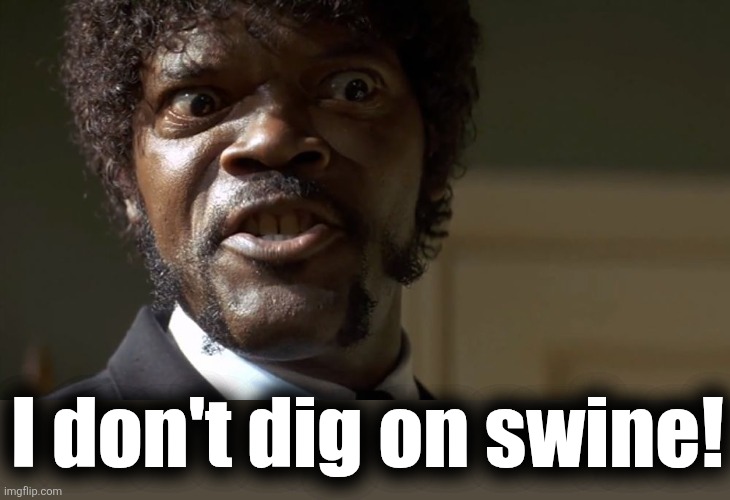  Samuel L Jackson say one more time  | I don't dig on swine! | image tagged in samuel l jackson say one more time | made w/ Imgflip meme maker