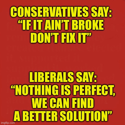 Conservative vs Liberal | Conservatives say:
“If it ain’t broke
don’t fix it”; Liberals Say:
“Nothing is perfect,
we can find
a better solution” | image tagged in red square | made w/ Imgflip meme maker